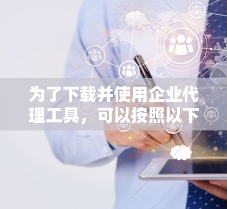 为了下载并使用企业代理工具，可以按照以下步骤进行