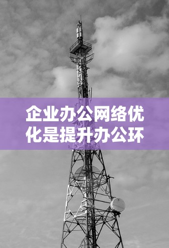 企业办公网络优化是提升办公环境效率的重要环节，需要综合考虑多个方面，以确保网络的稳定、可靠和高效运行。以下是一些优化企业办公网络的方法和建议