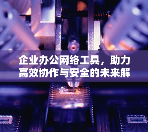 企业办公网络工具，助力高效协作与安全的未来解决方案