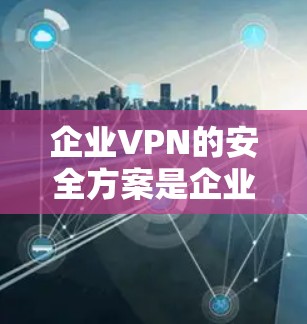 企业VPN的安全方案是企业网络安全的重要组成部分，能够有效保护企业的数据和用户的安全。以下是一份企业VPN安全方案的详细说明