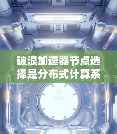 破浪加速器节点选择是分布式计算系统中优化资源分配和加速任务的策略，旨在提升整体系统的性能。以下是对该问题的详细分析和总结
