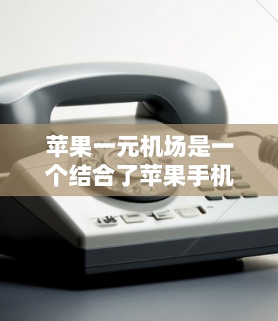 苹果一元机场是一个结合了苹果手机和机场使用的出行工具，旨在简化机场支付和出行流程。以下是一个详细的使用指南，帮助你更好地利用这个设备