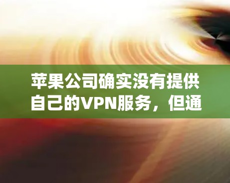 苹果公司确实没有提供自己的VPN服务，但通过第三方VPN平台如Turing、Uplink、Dropbox等，可以与苹果设备进行 VPN 连接。以下是关于苹果VPN的一些详细信息