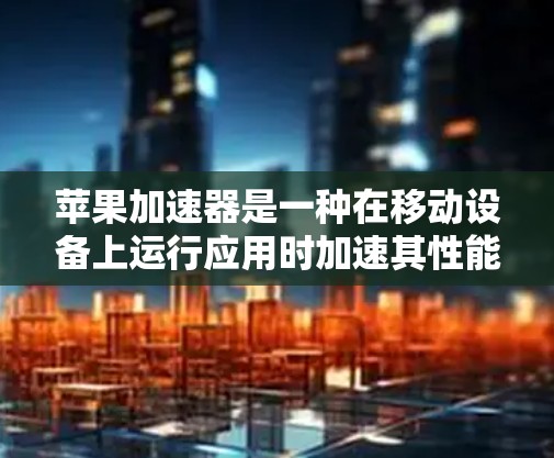 苹果加速器是一种在移动设备上运行应用时加速其性能的工具，旨在提升用户体验。以下是对苹果加速器体验的详细总结