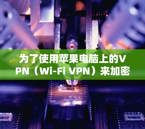 为了使用苹果电脑上的VPN（Wi-Fi VPN）来加密数据，您可以按照以下步骤操作