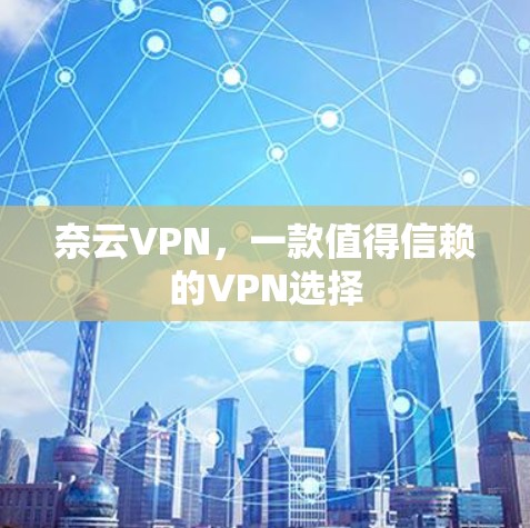 奈云VPN，一款值得信赖的VPN选择