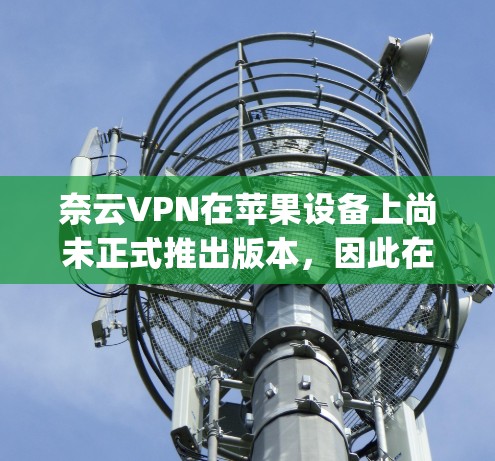 奈云VPN在苹果设备上尚未正式推出版本，因此在苹果App Store上无法直接下载或安装。以下是关于苹果上可以使用的VPN工具的推荐