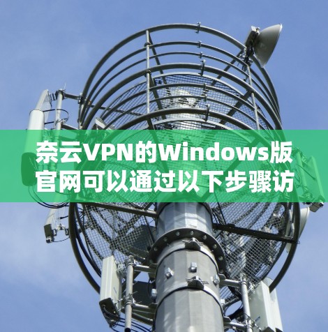 奈云VPN的Windows版官网可以通过以下步骤访问