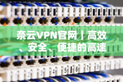 奈云VPN官网|高效、安全、便捷的高速VPN加速器 奈云VPN官网|高效、安全、便捷的高速VPN加速器