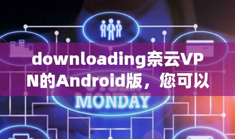 downloading奈云VPN的Android版，您可以按照以下步骤操作