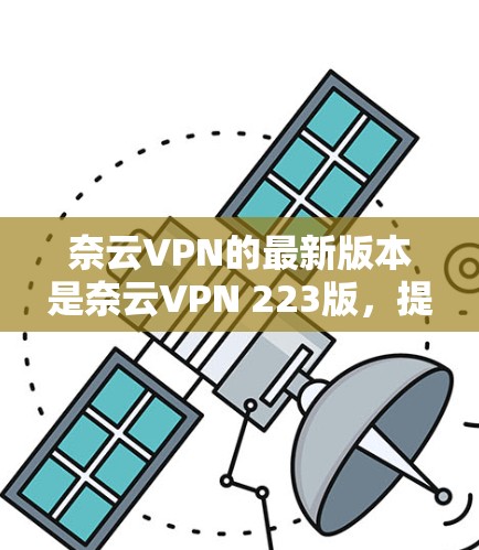 奈云VPN的最新版本是奈云VPN 223版，提供了优化的性能、增强的安全性以及更智能的用户体验。以下是具体功能的详细介绍
