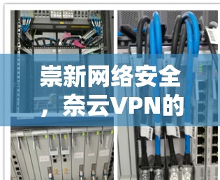 崇新网络安全,奈云VPN的便捷与安全 崇新网络安全,奈云VPN的便捷与安全