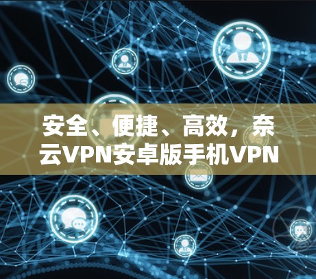 安全、便捷、高效，奈云VPN安卓版手机VPN使用教程