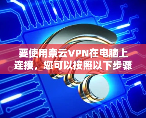 要使用奈云VPN在电脑上连接,您可以按照以下步骤操作 要使用奈云VPN在电脑上连接,您可以按照以下步骤操作