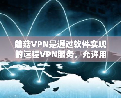 蘑菇VPN是通过软件实现的远程VPN服务，允许用户在手机端访问网络服务，不受物理距离限制。以下是蘑菇VPN手机端的主要特点和使用步骤