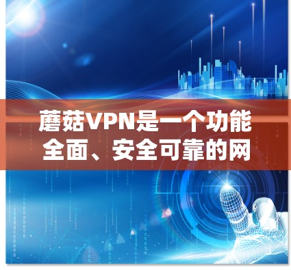 蘑菇VPN是一个功能全面、安全可靠的网络服务，适合多种用户使用。以下是对蘑菇VPN使用体验的详细分析