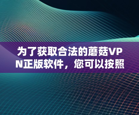 为了获取合法的蘑菇VPN正版软件，您可以按照以下步骤进行