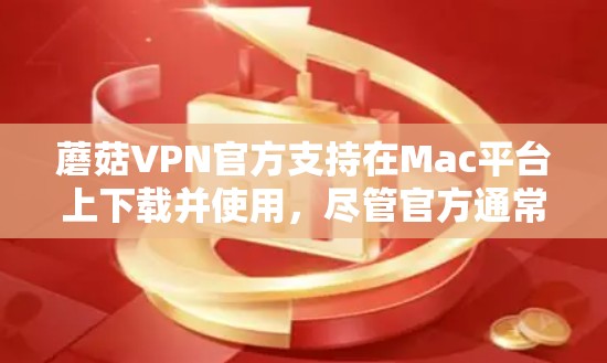 蘑菇VPN官方支持在Mac平台上下载并使用，尽管官方通常不提供官方下载链接，但通常会通过合法渠道提供下载链接和安装步骤。以下是一些步骤和建议，帮助您完成下载和安装