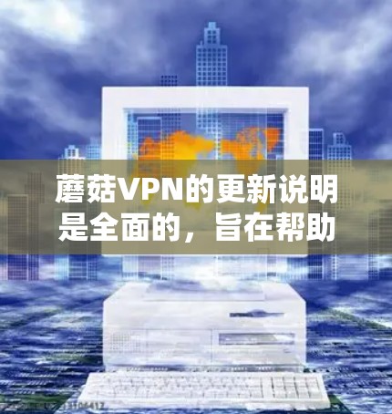 蘑菇VPN的更新说明是全面的，旨在帮助用户更好地利用其服务。以下是对蘑菇VPN2.5版本的更新说明