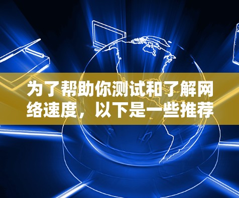 为了帮助你测试和了解网络速度，以下是一些推荐的免费在线测速工具，以及它们的使用指南