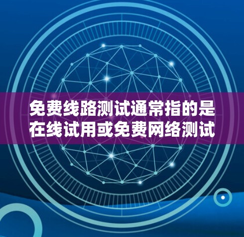 免费线路测试通常指的是在线试用或免费网络测试工具，具体操作方式取决于使用的平台或服务。以下是一些建议和步骤，帮助你有效地进行免费网络测试