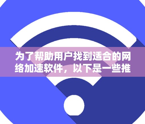 为了帮助用户找到适合的网络加速软件，以下是一些推荐和详细的分析