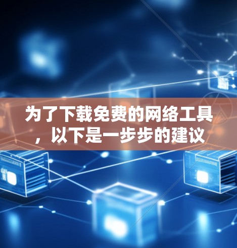 为了下载免费的网络工具，以下是一步步的建议