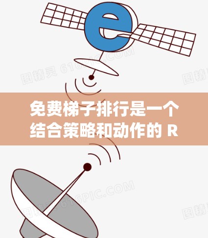 免费梯子排行是一个结合策略和动作的 Responsive 游戏，玩家通过使用梯子来达到更高的位置。以下是详细的步骤说明