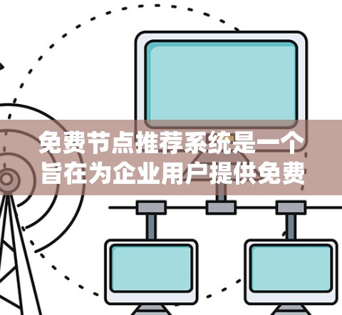 免费节点推荐系统是一个旨在为企业用户提供免费资源推荐的平台，帮助用户高效获取所需信息。以下是对该系统的详细介绍