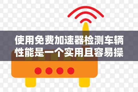 使用免费加速器检测车辆性能是一个实用且容易操作的过程，以下是详细的步骤指南