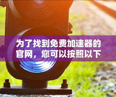 为了找到免费加速器的官网，您可以按照以下步骤进行