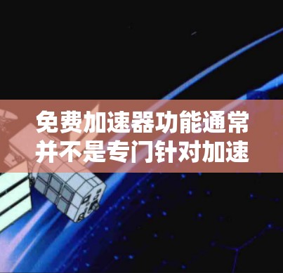 免费加速器功能通常并不是专门针对加速下载速度的工具，而是基于浏览器或其他技术的加速功能。这些工具通常只能用于预览或测试，而无法直接加速下载。因此，免费的加速器功能是无法提供加速下载速度的能力的