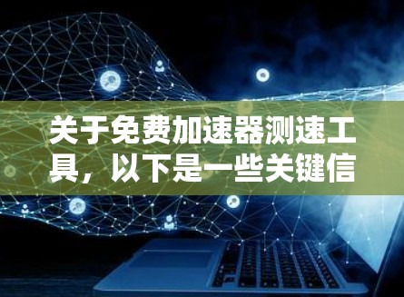 关于免费加速器测速工具，以下是一些关键信息和步骤