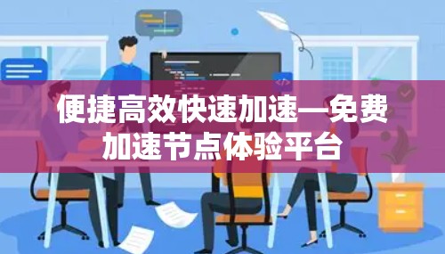 便捷高效快速加速—免费加速节点体验平台