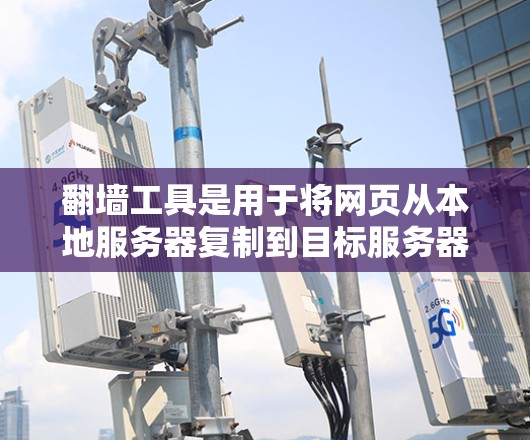 翻墙工具是用于将网页从本地服务器复制到目标服务器的工具。以下是一些免费的翻墙工具，供您参考