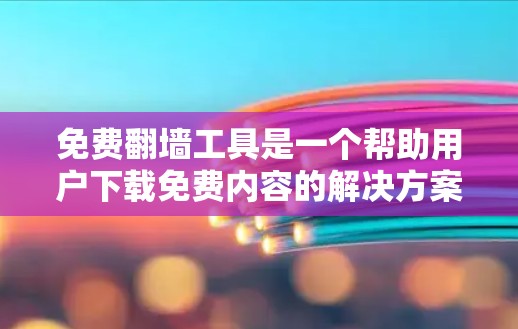 免费翻墙工具是一个帮助用户下载免费内容的解决方案，通过网络下载到本地，避免版权问题。以下是几种常见的免费翻墙工具及其特点的对比