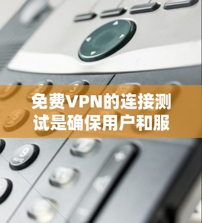 免费VPN的连接测试是确保用户和服务器正常连接的重要步骤。以下是对免费VPN连接体验和节点连接测试方法的详细说明