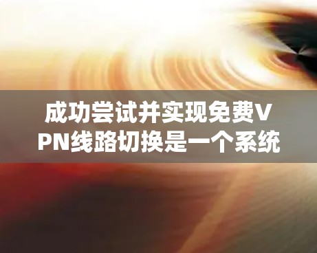 成功尝试并实现免费VPN线路切换是一个系统而细致的过程，以下是一个清晰的步骤指南