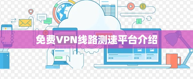 免费VPN线路测速平台介绍