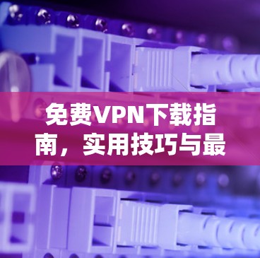 免费VPN下载指南,实用技巧与最新动态 免费VPN下载指南,实用技巧与最新动态