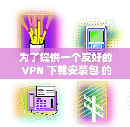 为了提供一个友好的 VPN 下载安装包 的推荐，以下是一些常见免费VPN软件的列表，这些软件都适合普通用户，通常免费或有免费版