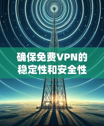 确保免费VPN的稳定性和安全性的关键是全面了解其功能、使用步骤以及潜在的安全风险。以下是一个系统性的指南，帮助您有效地检测和维护VPN的稳定性