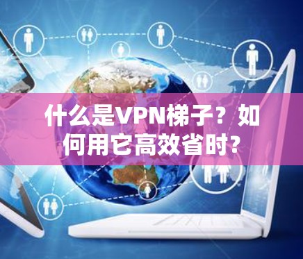 什么是VPN梯子？如何用它高效省时？