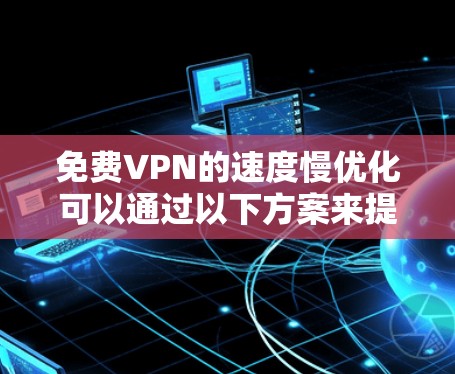 免费VPN的速度慢优化可以通过以下方案来提升速度，同时保证网络的安全性。以下是一些常见的方法和调整建议