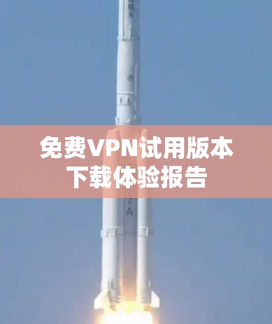 免费VPN试用版本下载体验报告