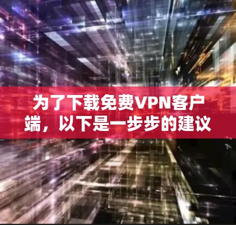 为了下载免费VPN客户端，以下是一步步的建议
