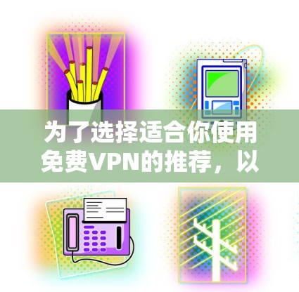 为了选择适合你使用免费VPN的推荐，以下是一些综合考虑的因素和推荐