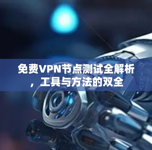 免费VPN节点测试全解析，工具与方法的双全