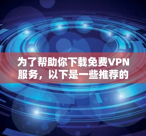 为了帮助你下载免费VPN服务，以下是一些推荐的网站和建议