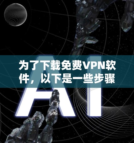 为了下载免费VPN软件，以下是一些步骤和建议